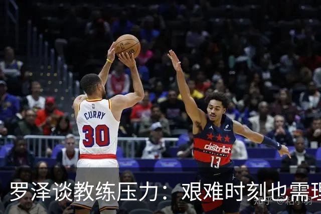 罗泽谈教练压力：艰难时刻也需理解与同情